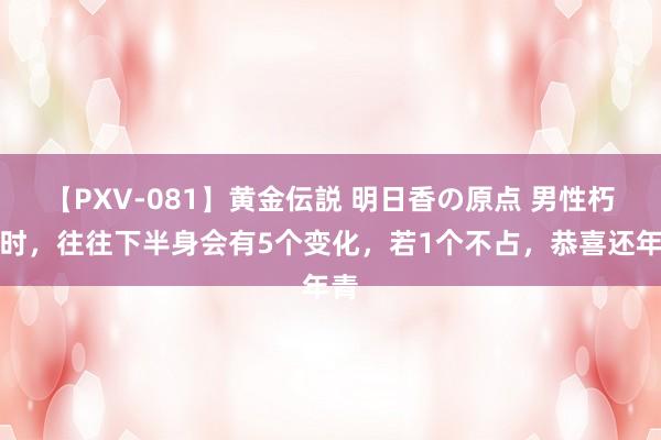 【PXV-081】黄金伝説 明日香の原点 男性朽迈时，往往下半身会有5个变化，若1个不占，恭喜还年青