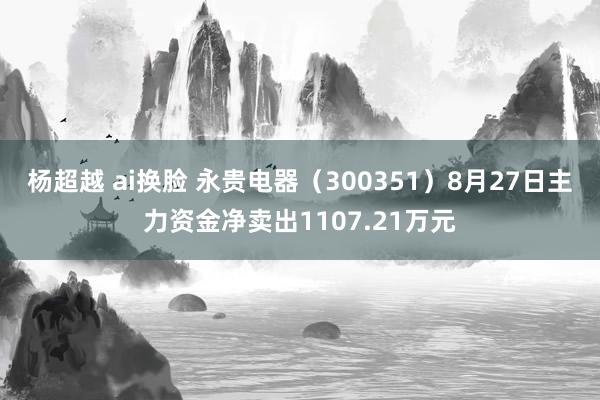 杨超越 ai换脸 永贵电器（300351）8月27日主力资金净卖出1107.21万元