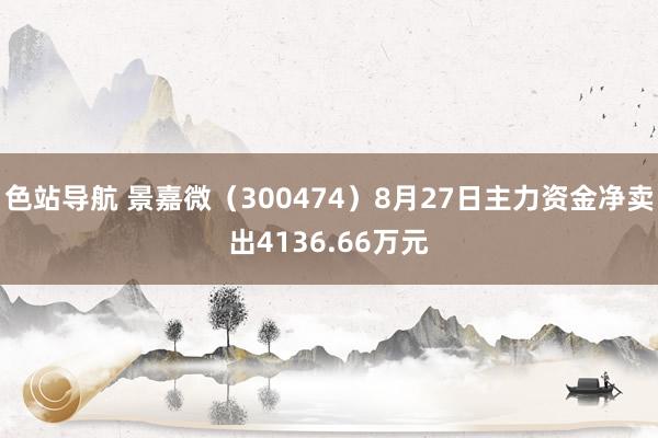 色站导航 景嘉微（300474）8月27日主力资金净卖出4136.66万元