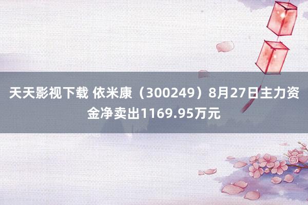 天天影视下载 依米康（300249）8月27日主力资金净卖出1169.95万元