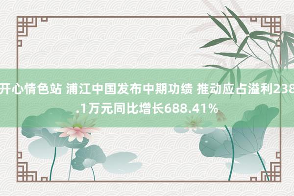 开心情色站 浦江中国发布中期功绩 推动应占溢利238.1万元同比增长688.41%