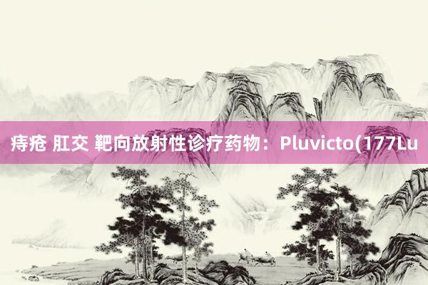 痔疮 肛交 靶向放射性诊疗药物：Pluvicto(177Lu