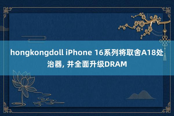 hongkongdoll iPhone 16系列将取舍A18处治器, 并全面升级DRAM