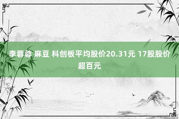 李蓉蓉 麻豆 科创板平均股价20.31元 17股股价超百元