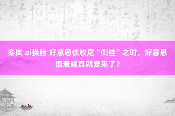 秦岚 ai换脸 好意思债收尾“倒挂”之时，好意思国衰竭真就要来了？