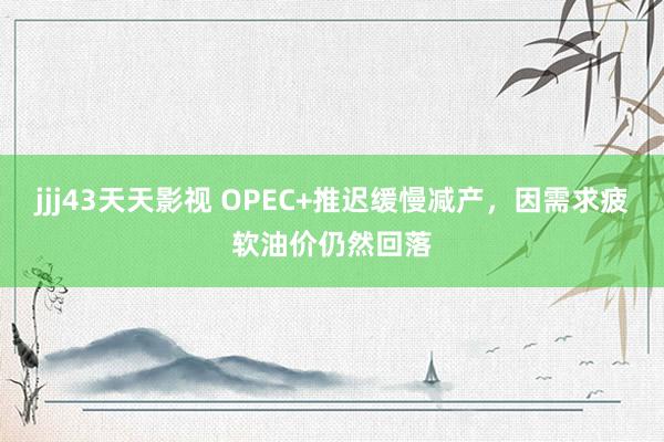 jjj43天天影视 OPEC+推迟缓慢减产，因需求疲软油价仍然回落