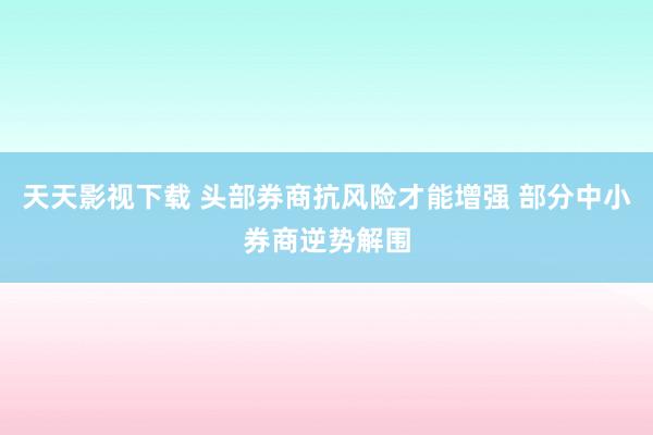 天天影视下载 头部券商抗风险才能增强 部分中小券商逆势解围