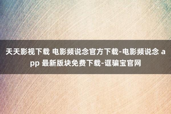 天天影视下载 电影频说念官方下载-电影频说念 app 最新版块免费下载-诓骗宝官网