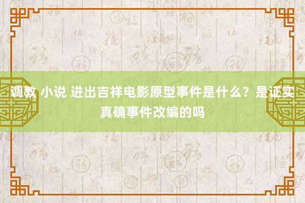 调教 小说 进出吉祥电影原型事件是什么？是证实真确事件改编的吗