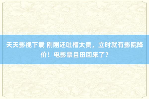 天天影视下载 刚刚还吐槽太贵，立时就有影院降价！电影票目田回来了？