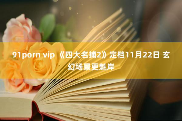 91porn vip 《四大名捕2》定档11月22日 玄幻场景更魁岸