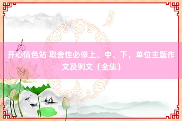 开心情色站 取舍性必修上、中、下，单位主题作文及例文（全集）