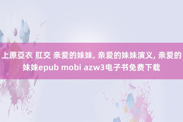 上原亞衣 肛交 亲爱的妹妹, 亲爱的妹妹演义, 亲爱的妹妹epub mobi azw3电子书免费下载