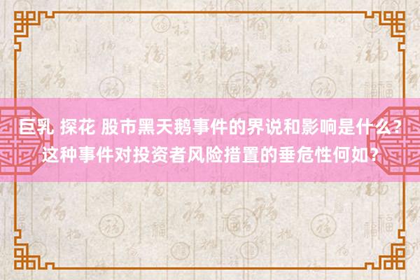 巨乳 探花 股市黑天鹅事件的界说和影响是什么？这种事件对投资者风险措置的垂危性何如？