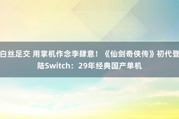 白丝足交 用掌机作念李肆意！《仙剑奇侠传》初代登陆Switch：29年经典国产单机