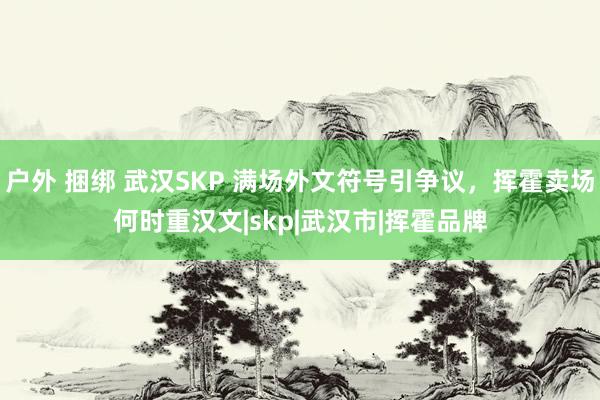 户外 捆绑 武汉SKP 满场外文符号引争议，挥霍卖场何时重汉文|skp|武汉市|挥霍品牌