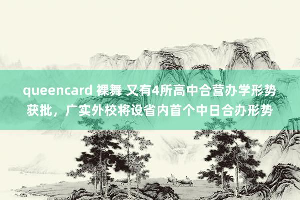 queencard 裸舞 又有4所高中合营办学形势获批，广实外校将设省内首个中日合办形势