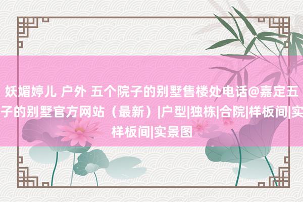 妖媚婷儿 户外 五个院子的别墅售楼处电话@嘉定五个院子的别墅官方网站（最新）|户型|独栋|合院|样板间|实景图