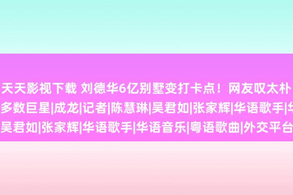 天天影视下载 刘德华6亿别墅变打卡点！网友叹太朴实，邻居非富即贵有多数巨星|成龙|记者|陈慧琳|吴君如|张家辉|华语歌手|华语音乐|粤语歌曲|外交平台