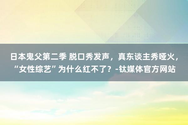 日本鬼父第二季 脱口秀发声，真东谈主秀哑火，“女性综艺”为什么红不了？-钛媒体官方网站