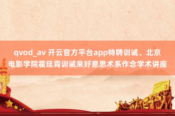 qvod_av 开云官方平台app特聘训诫、北京电影学院霍廷霄训诫来好意思术系作念学术讲座