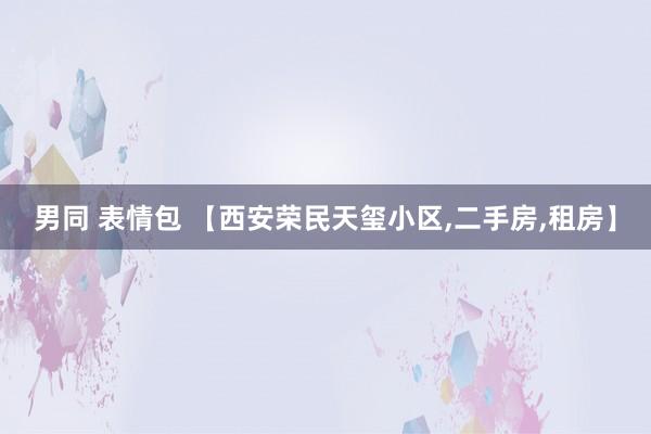 男同 表情包 【西安荣民天玺小区，二手房，租房】