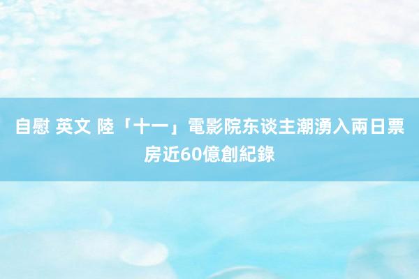 自慰 英文 陸「十一」電影院东谈主潮湧入　兩日票房近60億創紀錄