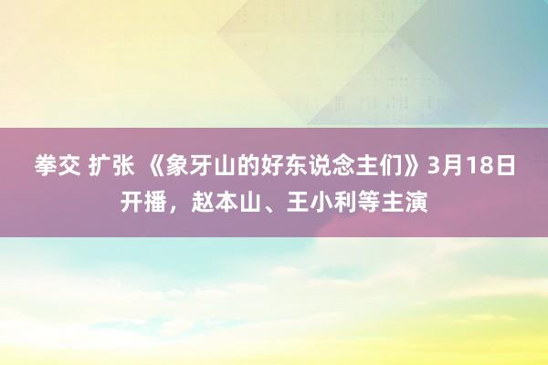 拳交 扩张 《象牙山的好东说念主们》3月18日开播，赵本山、王小利等主演