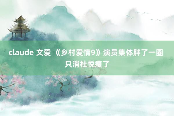 claude 文爱 《乡村爱情9》演员集体胖了一圈 只消杜悦瘦了