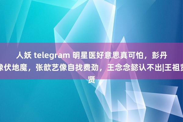 人妖 telegram 明星医好意思真可怕，彭丹像伏地魔，张歆艺像自找费劲，王念念懿认不出|王祖贤