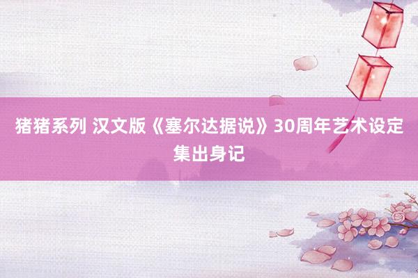 猪猪系列 汉文版《塞尔达据说》30周年艺术设定集出身记