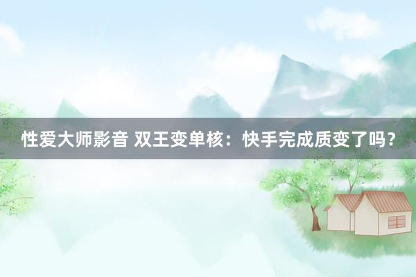 性爱大师影音 双王变单核：快手完成质变了吗？