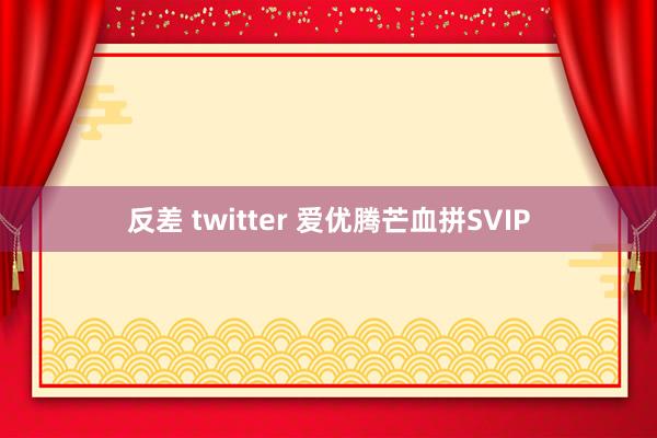 反差 twitter 爱优腾芒血拼SVIP