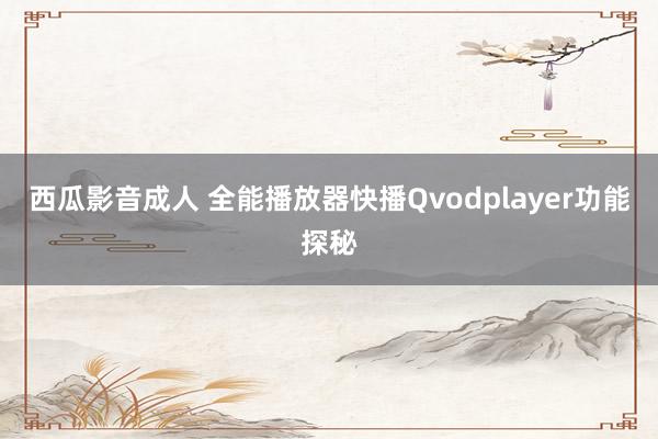 西瓜影音成人 全能播放器　快播Qvodplayer功能探秘