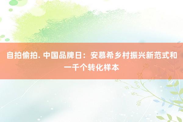 自拍偷拍. 中国品牌日：安慕希乡村振兴新范式和一千个转化样本