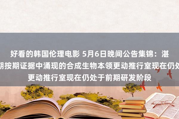 好看的韩国伦理电影 5月6日晚间公告集锦：湛蓝生物称公司前期按期证据中涌现的合成生物本领更动推行室现在仍处于前期研发阶段