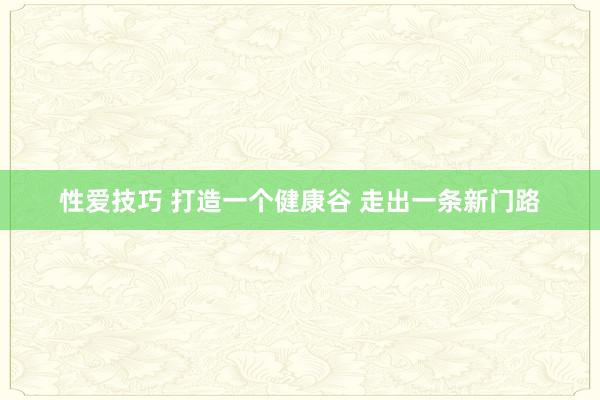 性爱技巧 打造一个健康谷 走出一条新门路