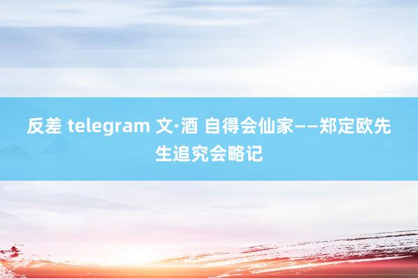 反差 telegram 文·酒 自得会仙家——郑定欧先生追究