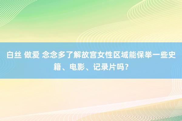 白丝 做爱 念念多了解故宫女性区域能保举一些史籍、电影、记录片吗？