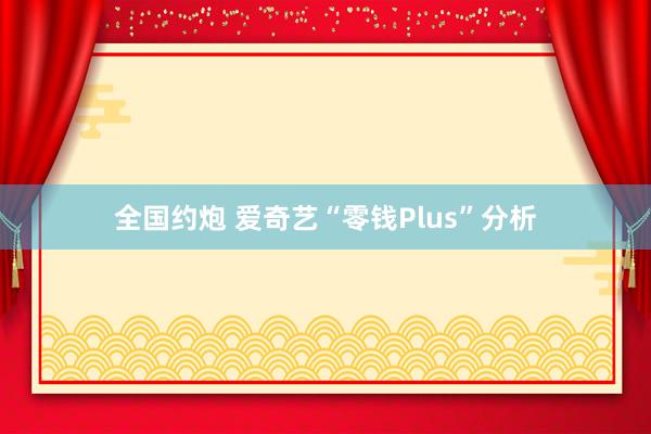 全国约炮 爱奇艺“零钱Plus”分析