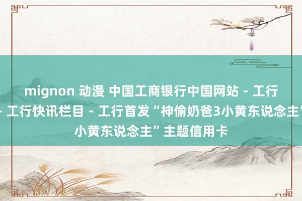 mignon 动漫 中国工商银行中国网站－工行风貌频说念－工行快讯栏目－工行首发“神偷奶爸3小黄东说念主”主题信用卡