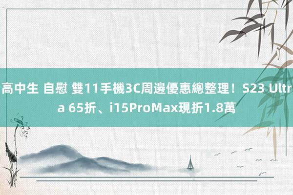 高中生 自慰 雙11手機3C周邊優惠總整理！S23 Ultra 65折、i15ProMax現折1.8萬