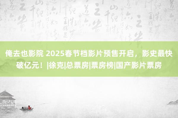 俺去也影院 2025春节档影片预售开启，影史最快破亿元！|徐克|总票房|票房榜|国产影片票房