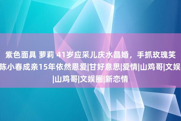 紫色面具 萝莉 41岁应采儿庆水晶婚，手抓玫瑰笑脸甜，与陈小春成亲15年依然恩爱|甘好意思|爱情|山鸡哥|文娱圈|新恋情