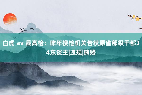 白虎 av 最高检：昨年搜检机关告状原省部级干部34东谈主|违规|贿赂