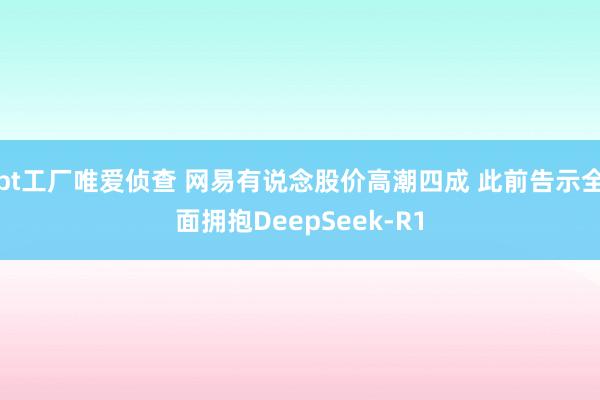 bt工厂唯爱侦查 网易有说念股价高潮四成 此前告示全面拥抱DeepSeek-R1